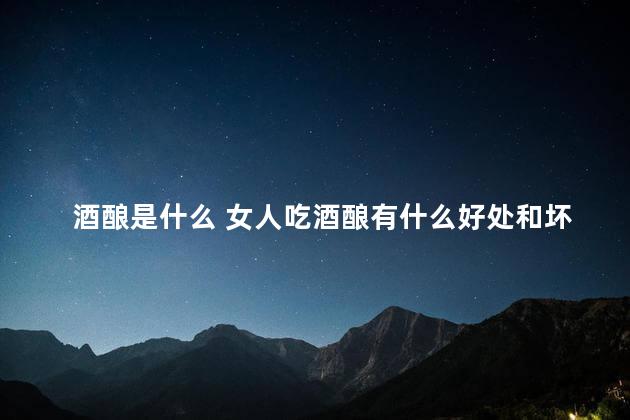 酒酿是什么 女人吃酒酿有什么好处和坏处